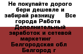 Не покупайте дорого,бери дешевле и забирай разницу!! - Все города Работа » Дополнительный заработок и сетевой маркетинг   . Белгородская обл.,Белгород г.